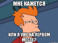 мне кажется или я уже на первом месте?