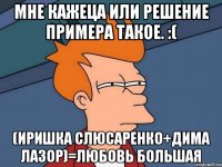 мне кажеца или решение примера такое. :( (иришка слюсаренко+дима лазор)=любовь большая