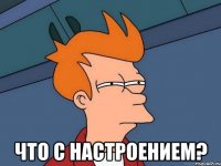  что с настроением?