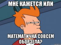 мне кажется или математичка совсем оборзела?