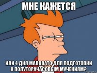 мне кажется или 4 дня маловато для подготовки к полуторачасовым мучениям?