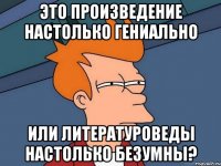 это произведение настолько гениально или литературоведы настолько безумны?