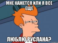 мне кажется или я все еще люблю руслана?