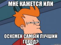 мне кажется или оскемен самый лучший город?