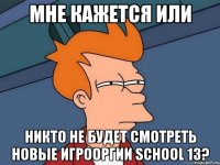 мне кажется или никто не будет смотреть новые игрооргии school 13?