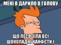 мені в дарило в голову що леся зїла всі шоколадні канфєти;(