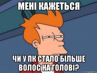 мені кажеться чи у пк стало більше волос на голові?