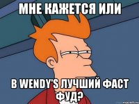 мне кажется или в wendy's лучший фаст фуд?