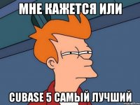 мне кажется или cubase 5 самый лучший