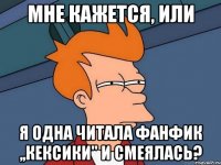 мне кажется, или я одна читала фанфик ,,кексики" и смеялась?