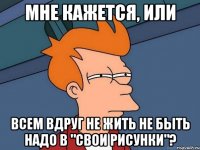 мне кажется, или всем вдруг не жить не быть надо в "свои рисунки"?