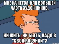 мне кажется, или большей части художников, ни жить, ни быть, надо в "свои рисунки"?