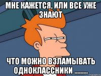 мне кажется, или все уже знают что можно взламывать одноклассники .........