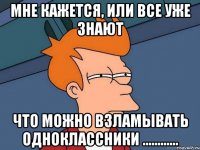 мне кажется, или все уже знают что можно взламывать одноклассники ............