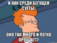 и как среди бегущей суеты, оно так много и легко прощает?