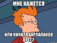 мне кажется или никита харлапанов врет?