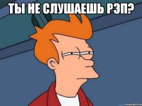 ты не слушаешь рэп? 