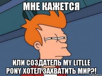 мне кажется или создатель my litlle pony хотел захватить мир?!