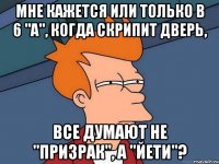 мне кажется или только в 6 "а", когда скрипит дверь, все думают не "призрак", а "йети"?