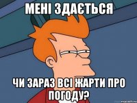 мені здається чи зараз всі жарти про погоду?