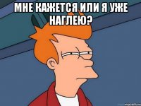 мне кажется или я уже наглею? 