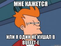 мне кажется или я один не кушал в buffet-е