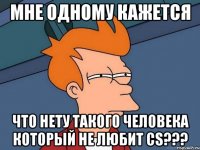 мне одному кажется что нету такого человека который не любит cs???