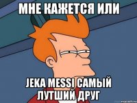 мне кажется или jeka messi самый лутший друг