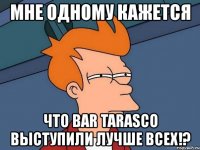 мне одному кажется что bar tarasco выступили лучше всех!?