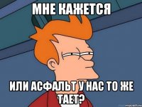 мне кажется или асфальт у нас то же тает?