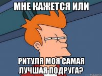 мне кажется или ритуля моя самая лучшая подруга?