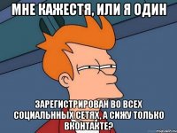 мне кажестя, или я один зарегистрирован во всех социальнных сетях, а сижу только вконтакте?