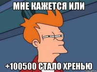 мне кажется или +100500 стало хренью