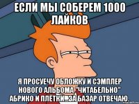 если мы соберем 1000 лайков я просуечу обложку и сэмплер нового альбома "читабельно" абрико и плётки...за базар отвечаю.