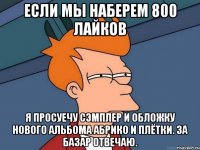 если мы наберем 800 лайков я просуечу сэмплер и обложку нового альбома абрико и плётки. за базар отвечаю.