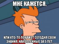 мне кажется, или кто-то покажет сегодня свои знания, накопленные за 5 лет.