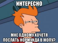 интересно мне одному хочетя послать нормунда в жопу?