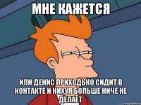 мне кажется или денис приходько сидит в контакте и нихуя больше ниче не делает