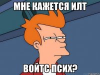 мне кажется илт войтс псих?