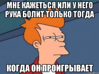 мне кажеться или у него рука болит только тогда когда он проигрывает