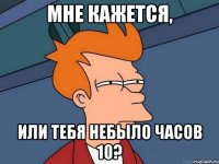 мне кажется, или тебя небыло часов 10?