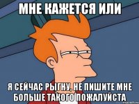 мне кажется или я сейчас рыгну, не пишите мне больше такого пожалуйста