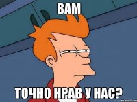 вам точно нрав у нас?