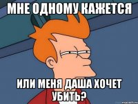 мне одному кажется или меня даша хочет убить?