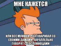 мне кажется или все мужики, разговаривая со своими дамами, параллельно говорят с сослуживцами