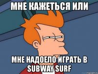 мне кажеться или мне надоело играть в subway surf