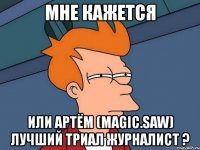 мне кажется или артём (magic.saw) лучший триал журналист ?