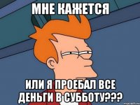 мне кажется или я проебал все деньги в субботу???