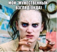 мой "мужественный" взгляд(окда) 