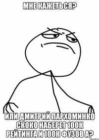 мне кажеться? или дмитрий пархоминко скоко наберет 100к рейтинга и 100к фузов а?
